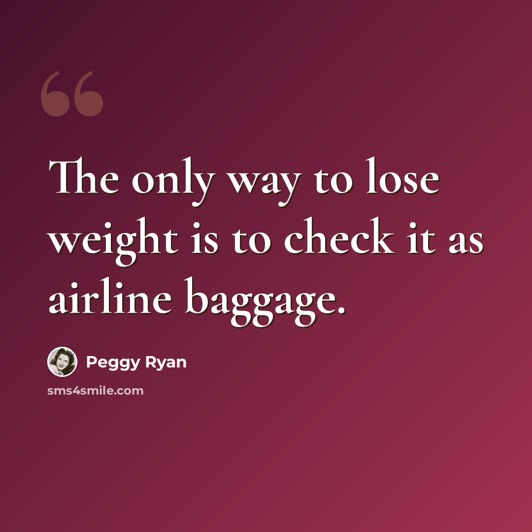 “The only way to lose weight is to check it as airline baggage.” quote by Peggy Ryan