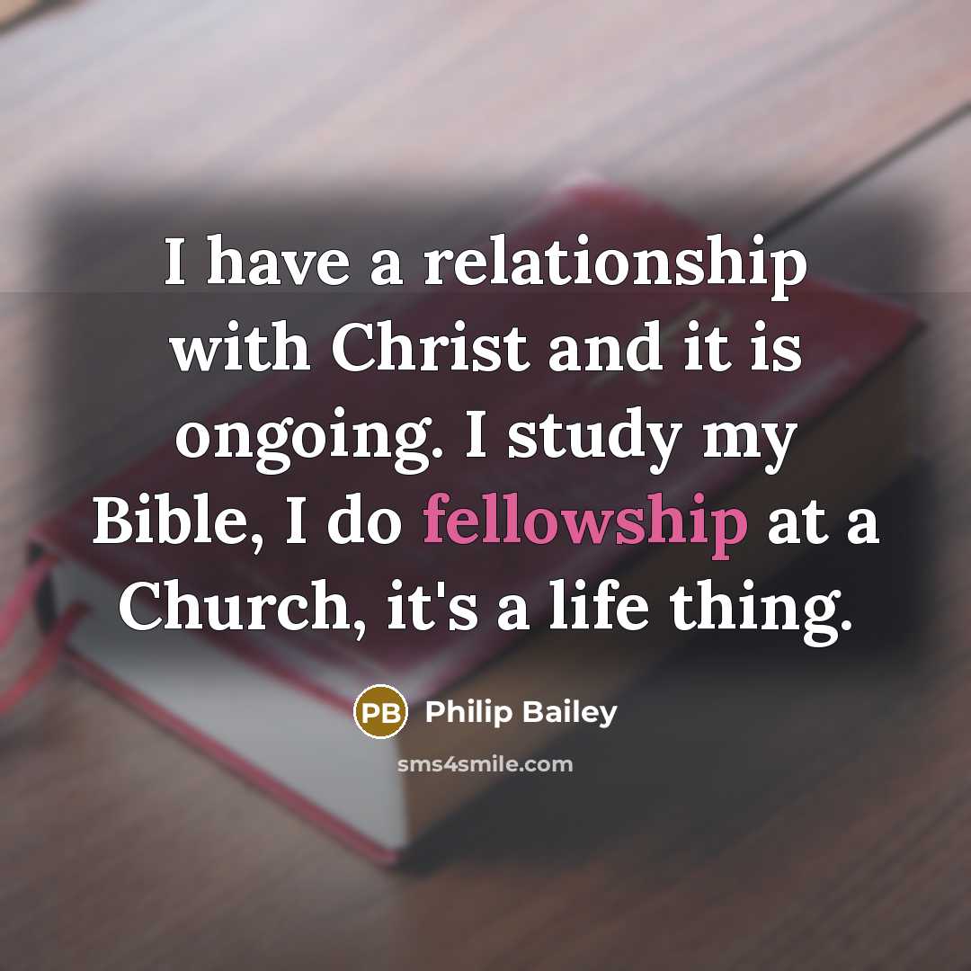 “I have a relationship with Christ and it is ongoing. I study my Bible, I do fellowship at a Church, it's a life thing.” quote by Philip Bailey