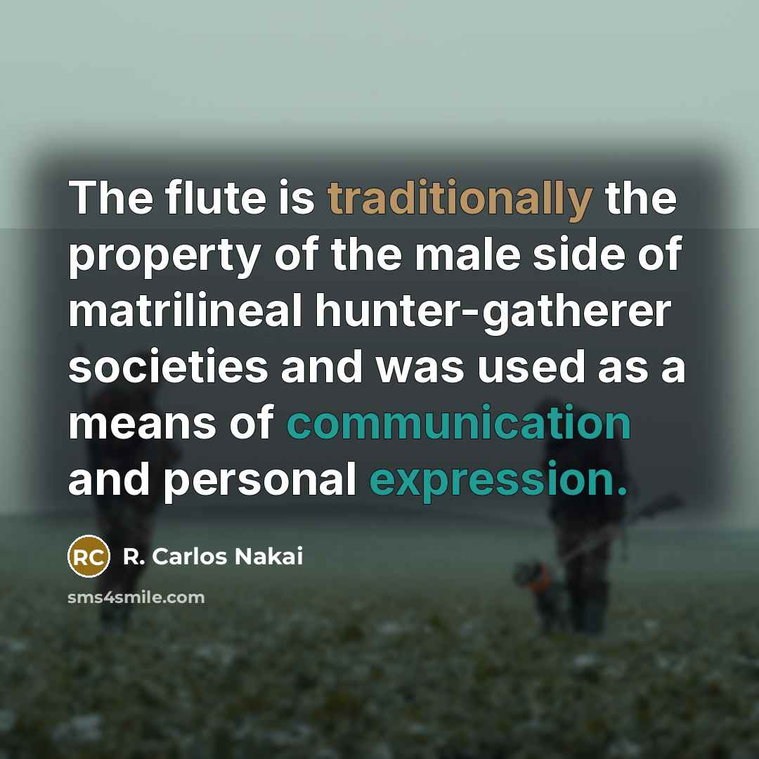 “The flute is traditionally the property of the male side of matrilineal hunter-gatherer societies and was used as a means of communication and personal expression.” quote by R. Carlos Nakai