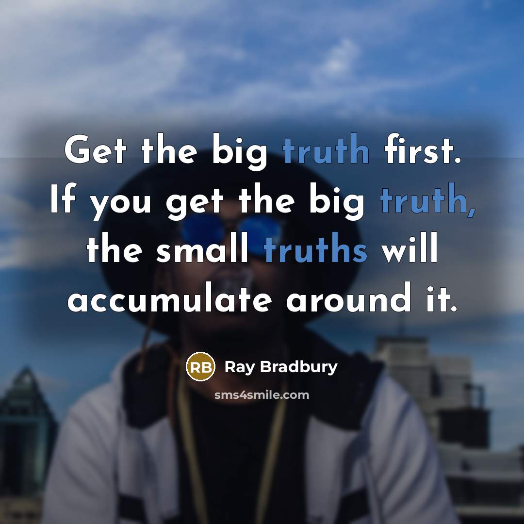 “Get the big truth first. If you get the big truth, the small truths will accumulate around it.” quote by Ray Bradbury