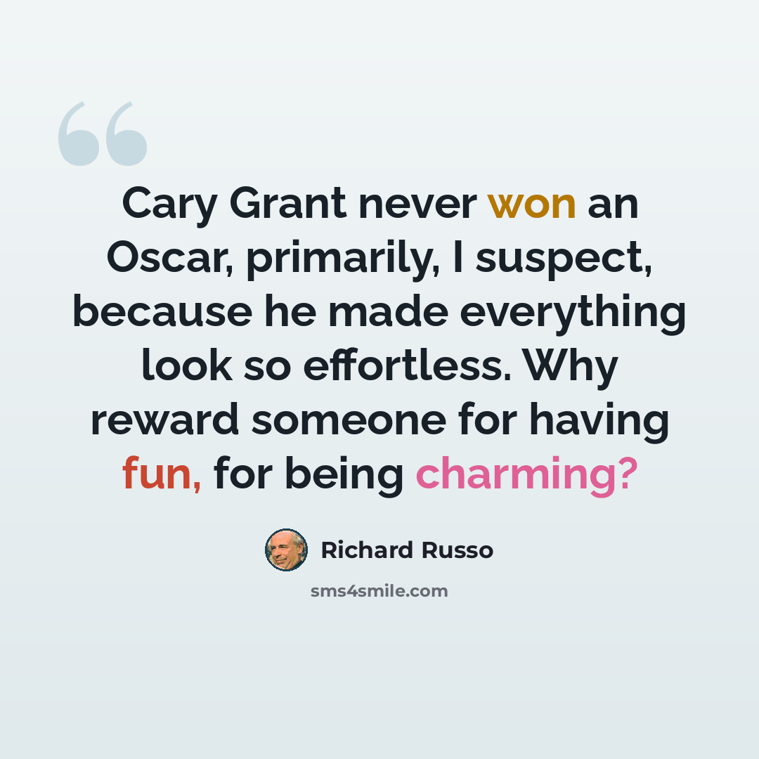 “Cary Grant never won an Oscar, primarily, I suspect, because he made everything look so effortless. Why reward someone for having fun, for being charming?” quote by Richard Russo