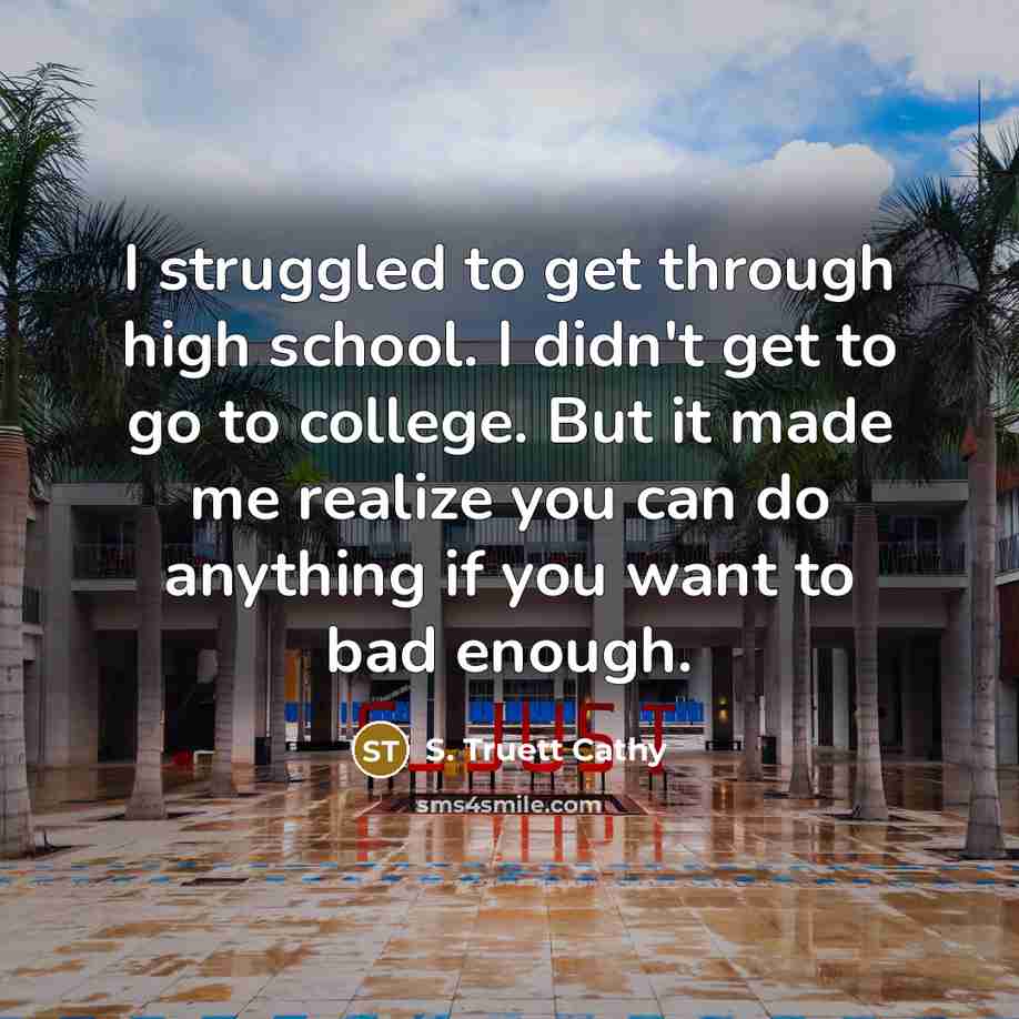 “I struggled to get through high school. I didn't get to go to college. But it made me realize you can do anything if you want to bad enough.” quote by S. Truett Cathy