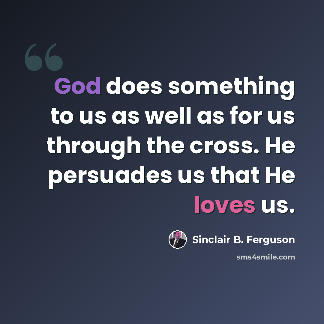 “God does something to us as well as for us through the cross. He persuades us that He loves us.” quote by Sinclair B. Ferguson