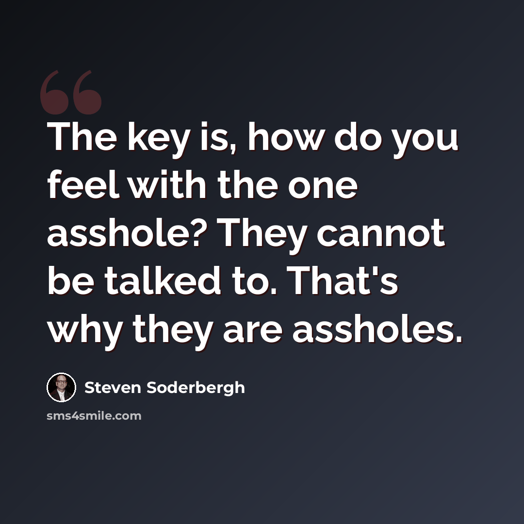 “The key is, how do you feel with the one asshole? They cannot be talked to. That's why they are assholes.” quote by Steven Soderbergh