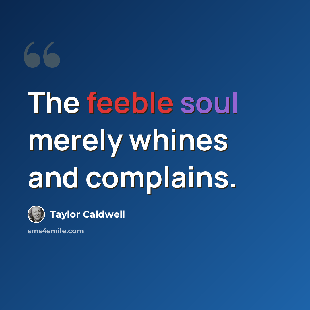 “The feeble soul merely whines and complains.” quote by Taylor Caldwell