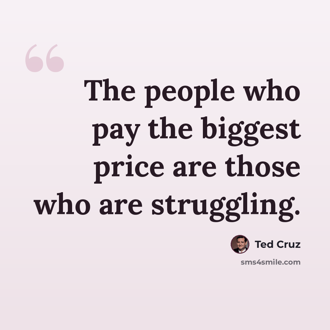 “The people who pay the biggest price are those who are struggling.” quote by Ted Cruz