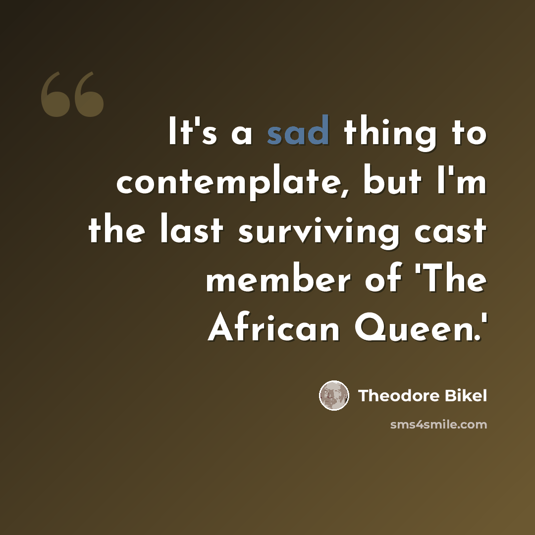 “It's a sad thing to contemplate, but I'm the last surviving cast member of 'The African Queen.'” quote by Theodore Bikel