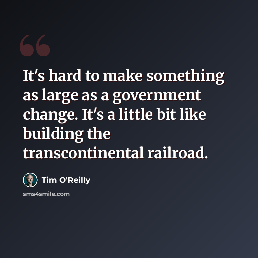 “It's hard to make something as large as a government change. It's a little bit like building the transcontinental railroad.” quote by Tim O'Reilly