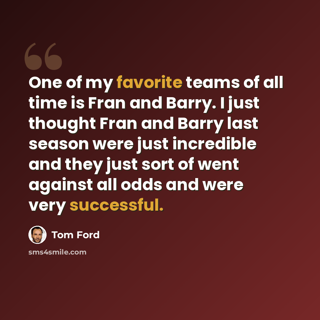 “One of my favorite teams of all time is Fran and Barry. I just thought Fran and Barry last season were just incredible and they just sort of went against all odds and were very successful.” quote by Tom Ford