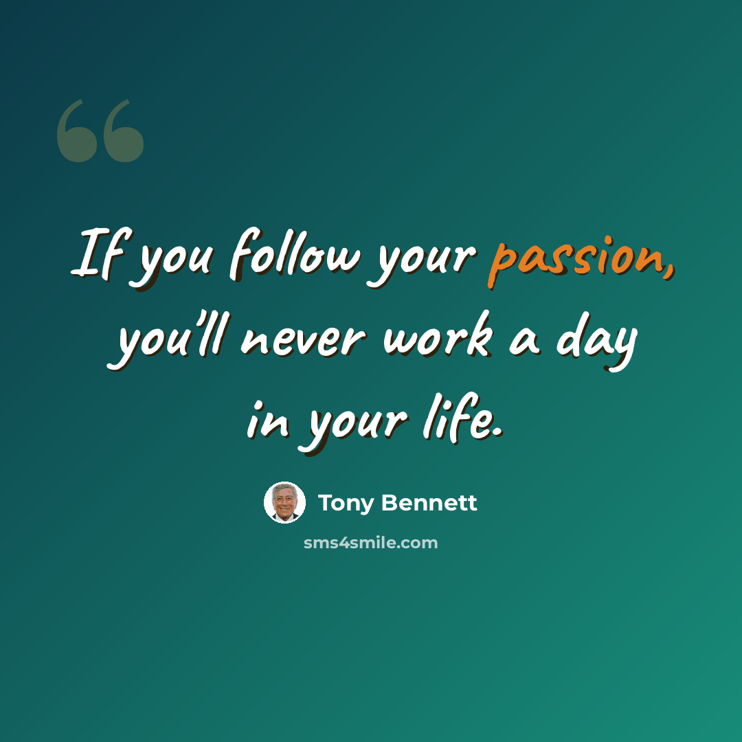 “If you follow your passion, you'll never work a day in your life.” quote by Tony Bennett
