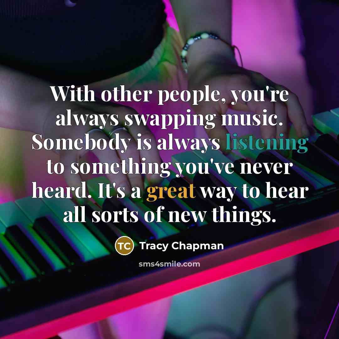 “With other people, you're always swapping music. Somebody is always listening to something you've never heard. It's a great way to hear all sorts of new things.” quote by Tracy Chapman