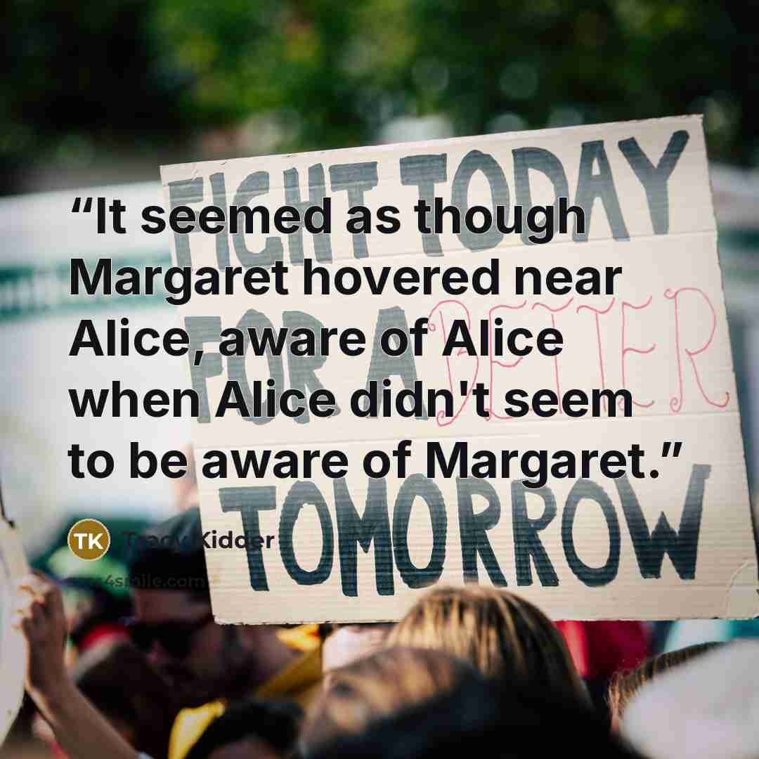 “It seemed as though Margaret hovered near Alice, aware of Alice when Alice didn't seem to be aware of Margaret.” quote by Tracy Kidder