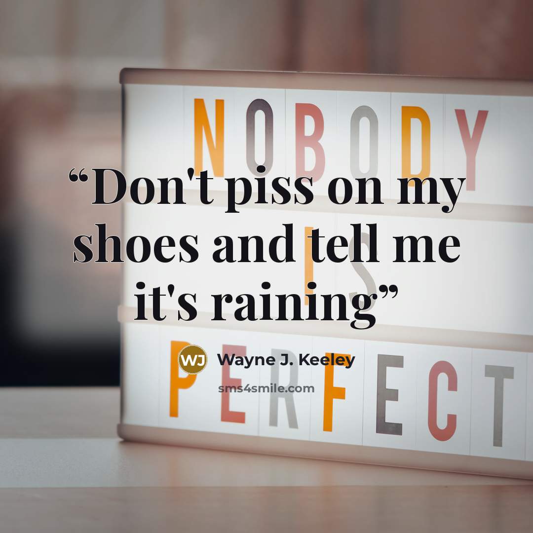 “Don't piss on my shoes and tell me it's raining” quote by Wayne J. Keeley