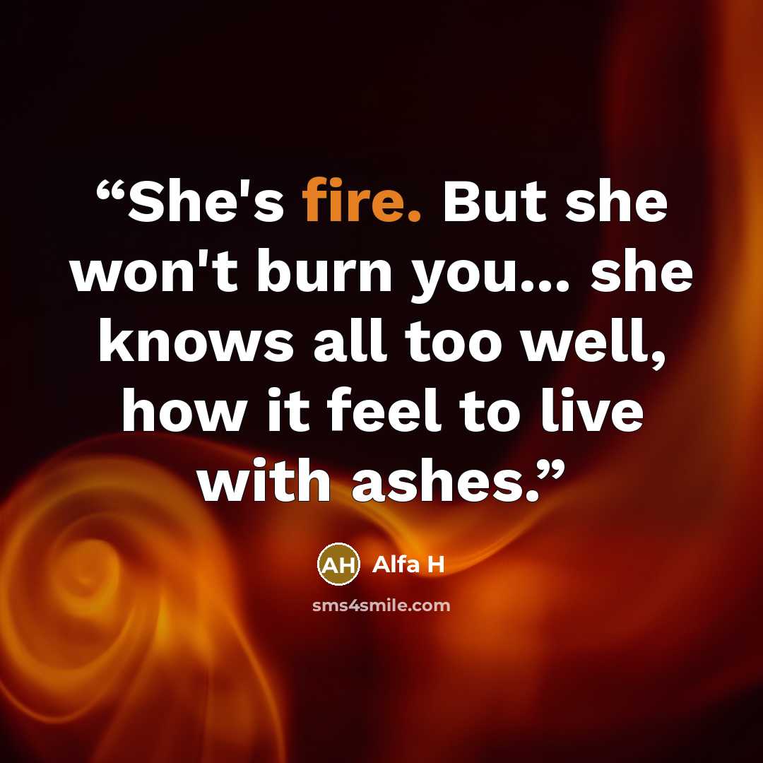 “She's fire. But she won't burn you... she knows all too well, how it feel to live with ashes.” quote by Alfa H