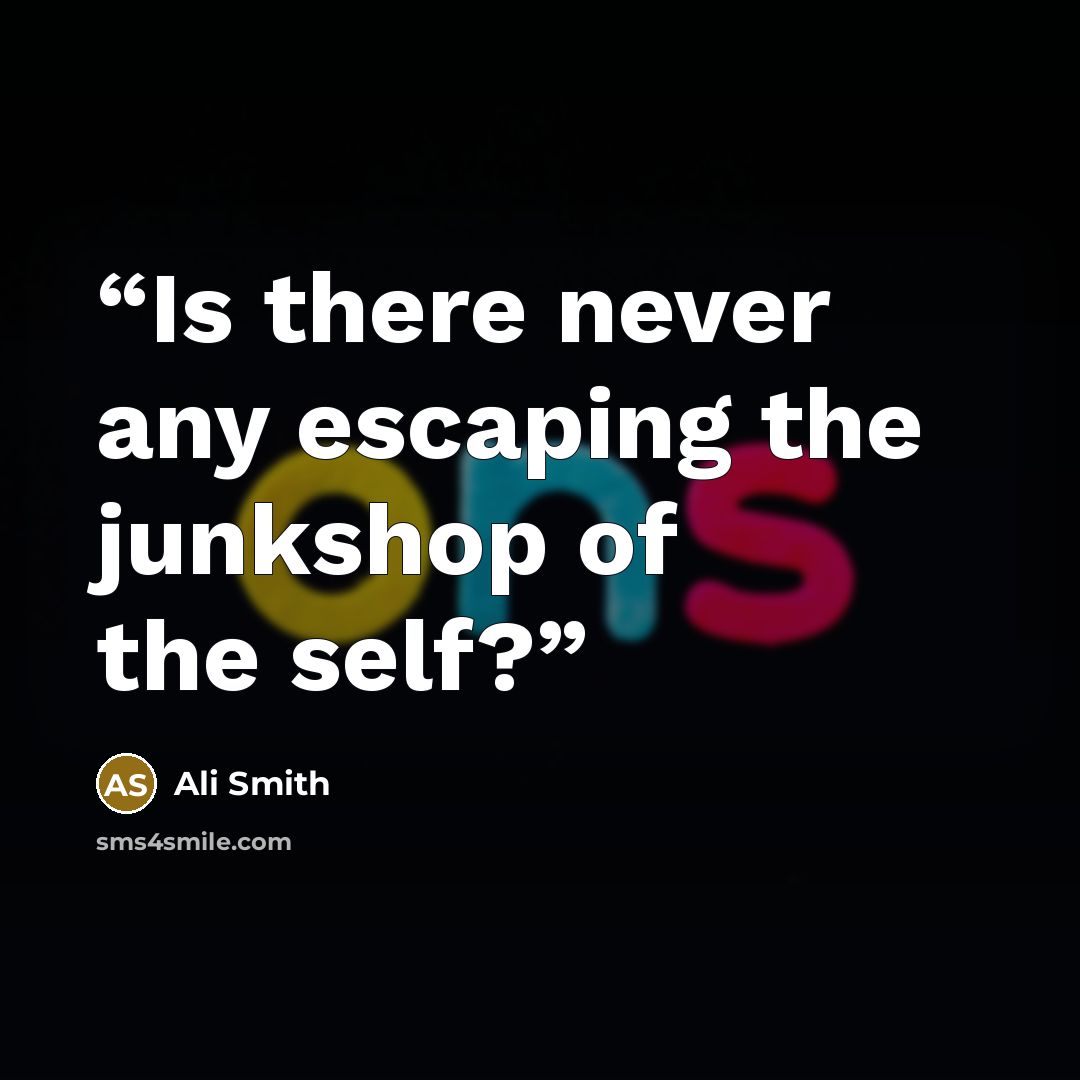 “Is there never any escaping the junkshop of the self?” quote by Ali Smith