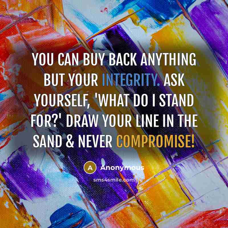 “You can buy back anything but your integrity. Ask yourself, 'what do I stand for?' Draw your line in the sand & never compromise!” quote by Anonymous