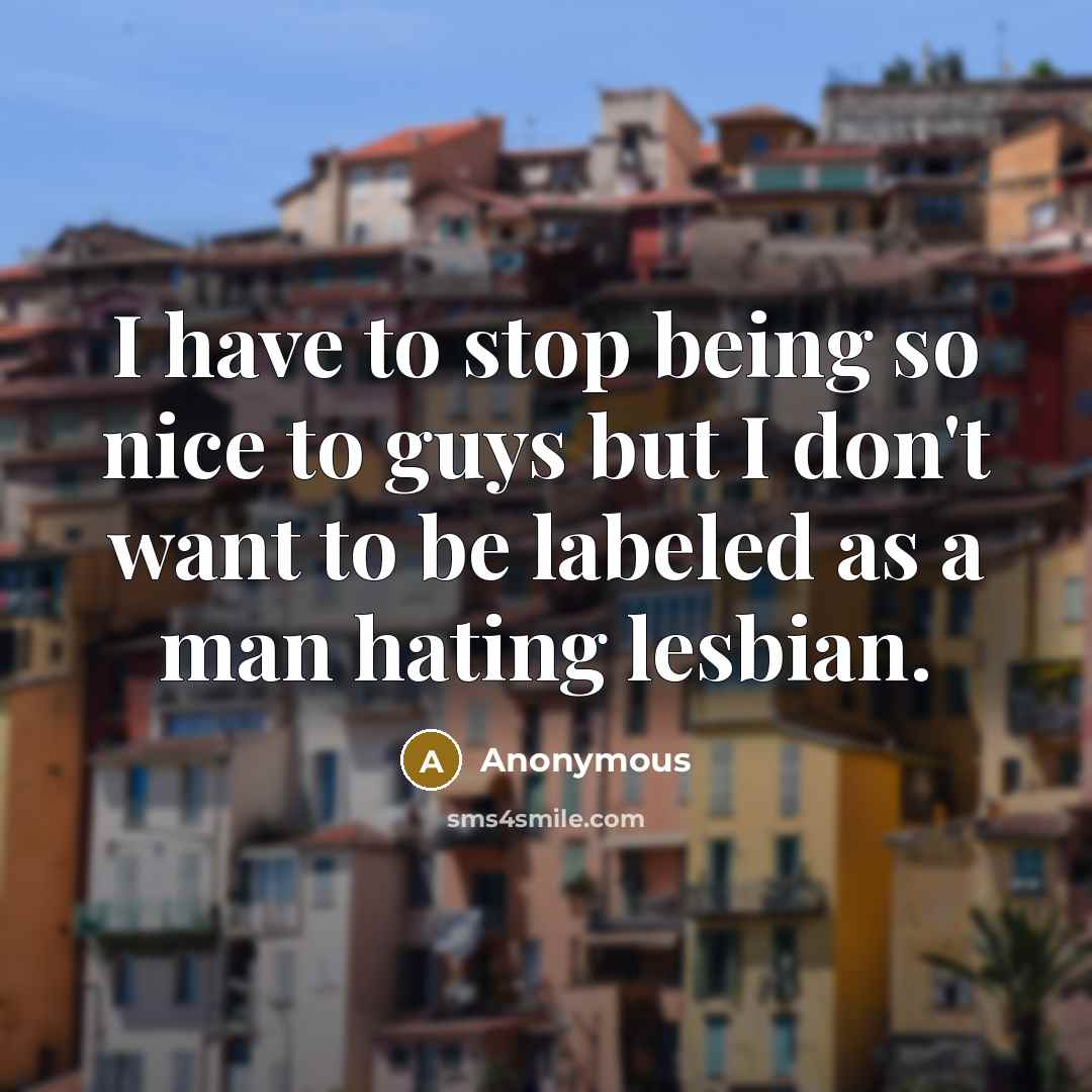 “I have to stop being so nice to guys but I don't want to be labeled as a man hating lesbian.” quote by Anonymous