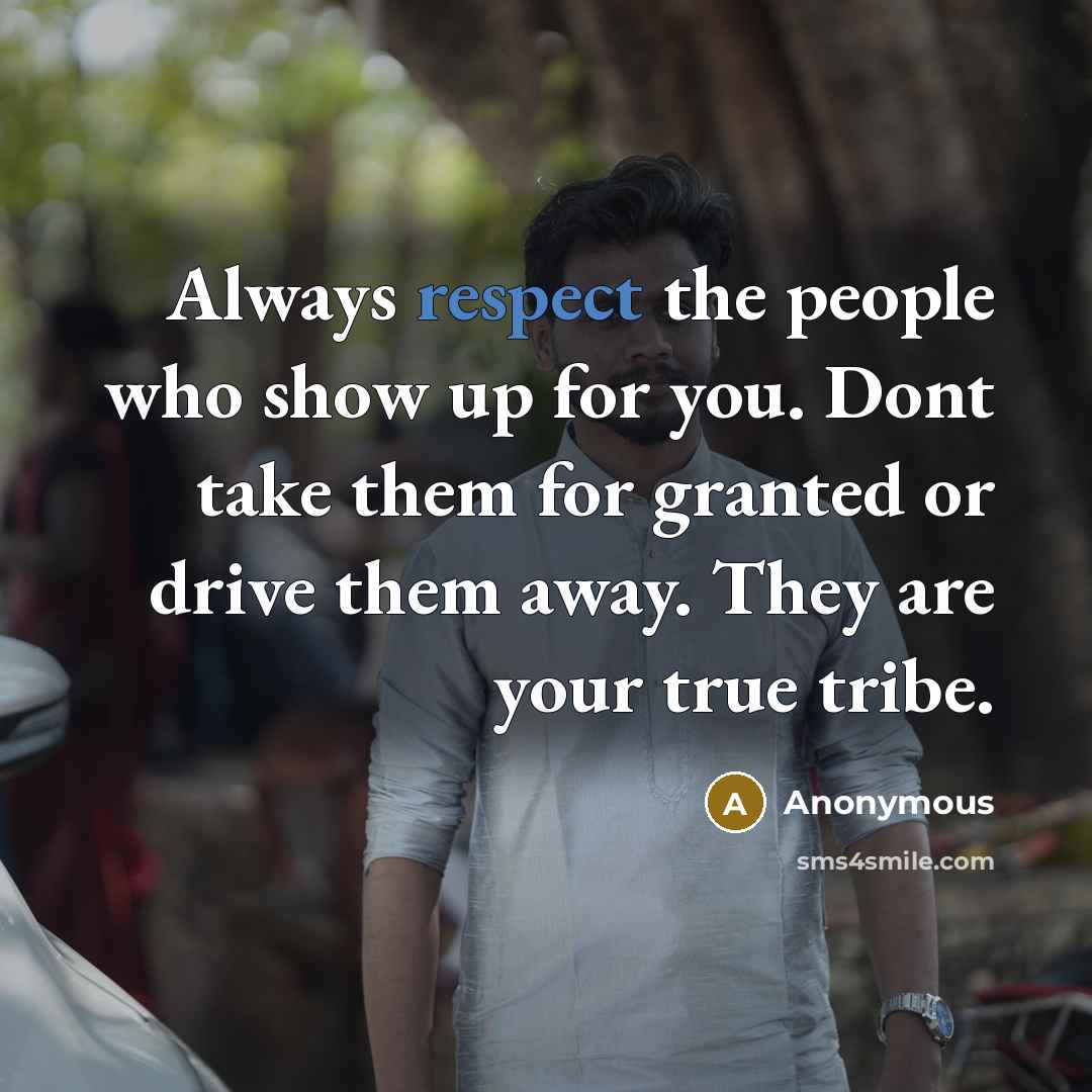 “Always respect the people who show up for you. Dont take them for granted or drive them away. They are your true tribe.” quote by Anonymous