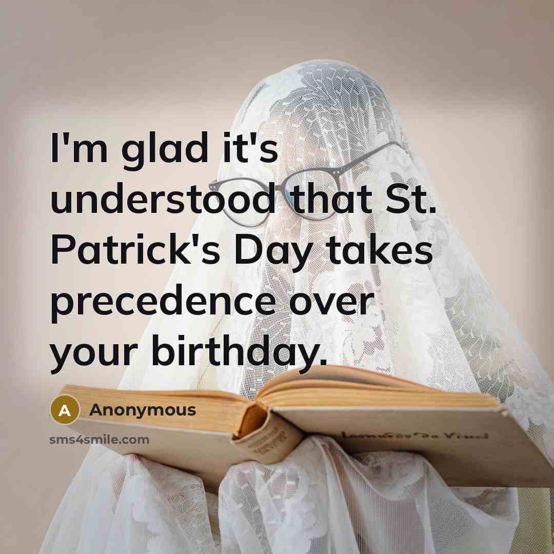 “I'm glad it's understood that St. Patrick's Day takes precedence over your birthday.” quote by Anonymous