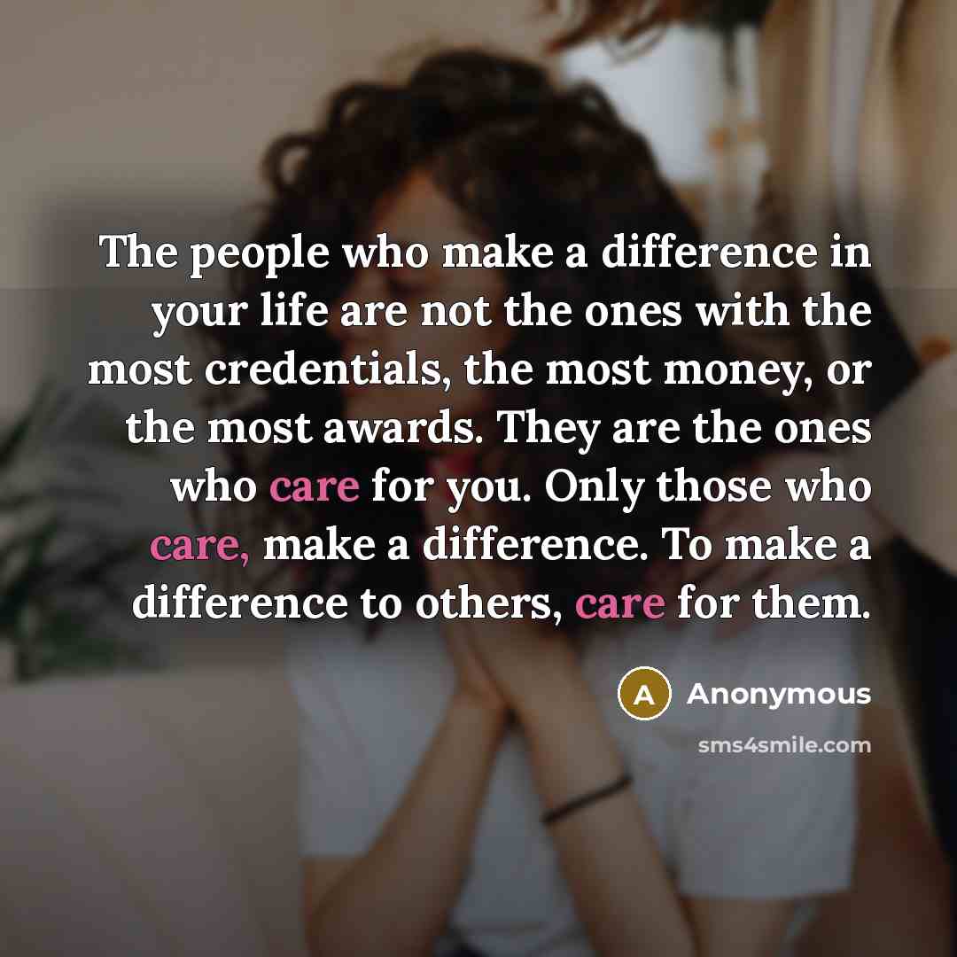 “The people who make a difference in your life are not the ones with the most credentials, the most money, or the most awards. They are the ones who care for you. Only those who care, make a difference. To make a difference to others, care for them.” quote by Anonymous