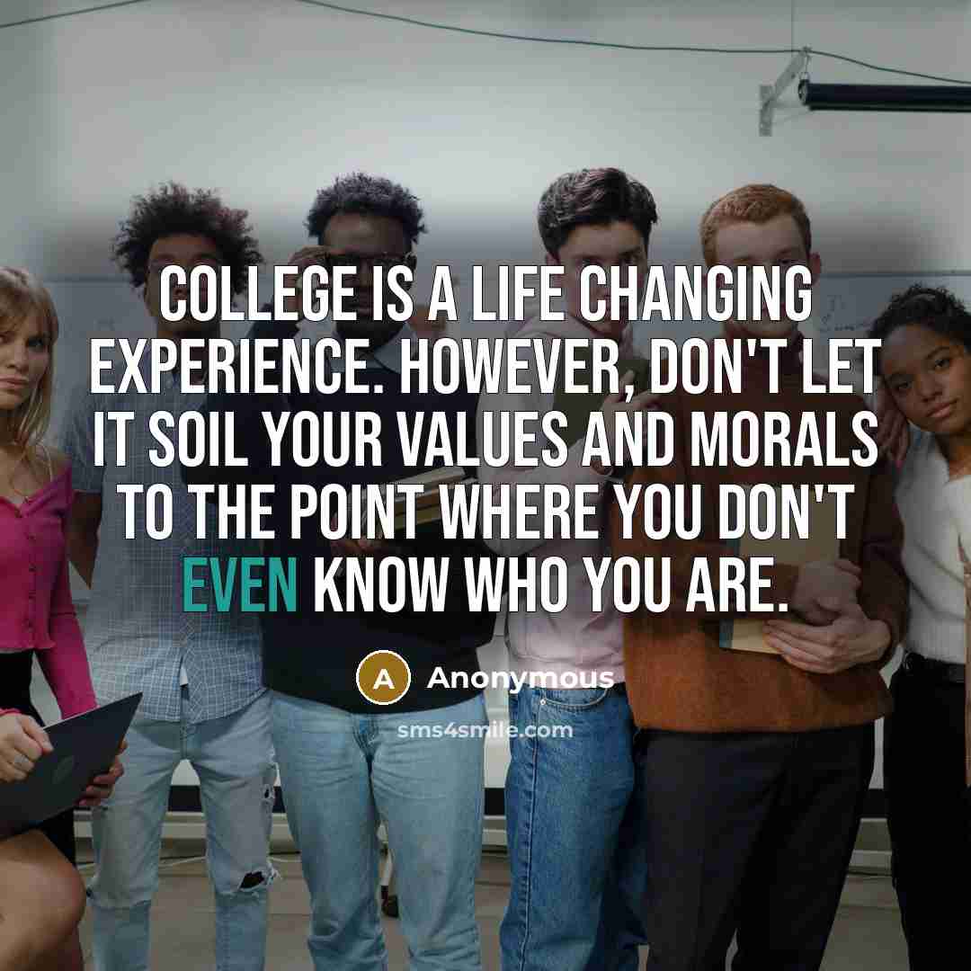 “College is a life changing experience. However, don't let it soil your values and morals to the point where you don't even know who you are.” quote by Anonymous