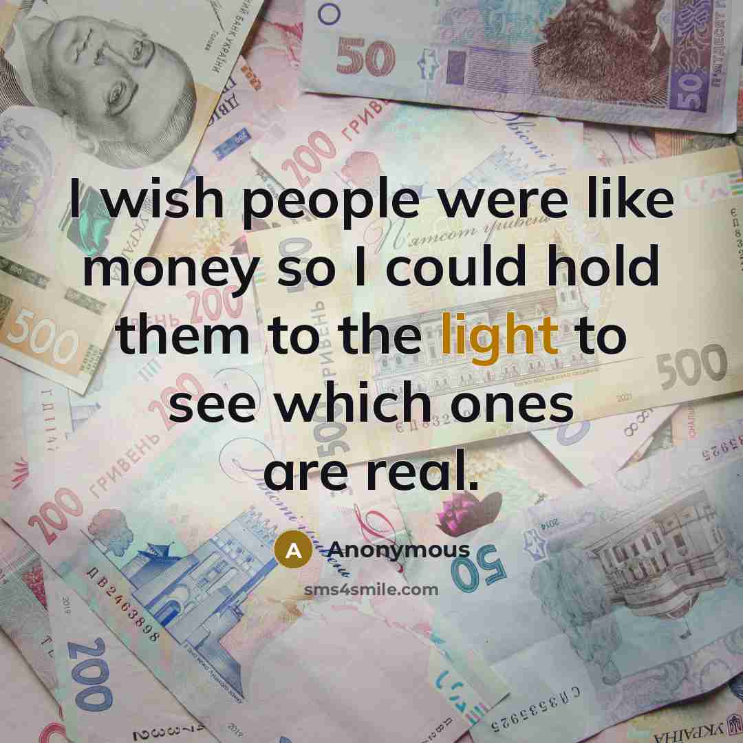 “I wish people were like money so I could hold them to the light to see which ones are real.” quote by Anonymous