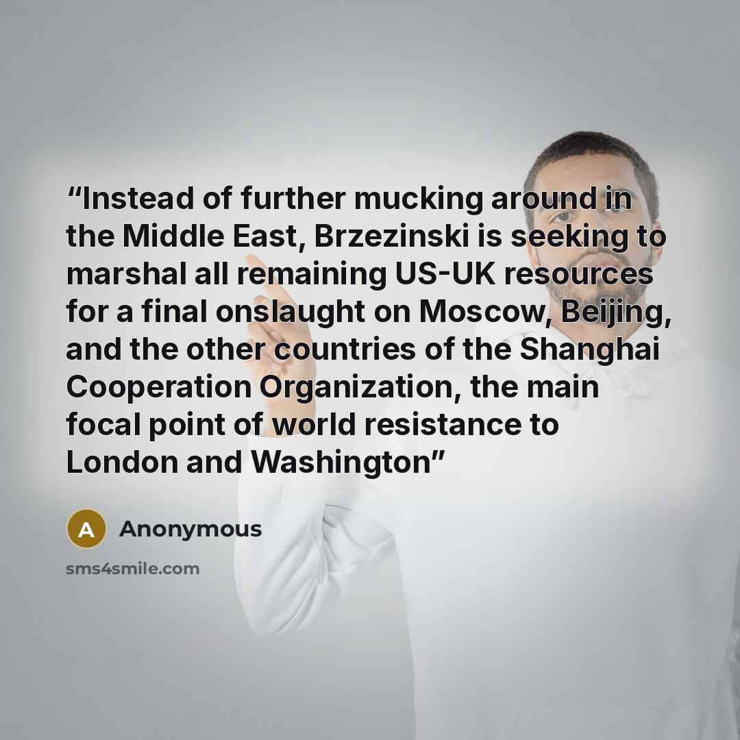 “Instead of further mucking around in the Middle East, Brzezinski is seeking to marshal all remaining US-UK resources for a final onslaught on Moscow, Beijing, and the other countries of the Shanghai Cooperation Organization, the main focal point of world resistance to London and Washington” quote by Anonymous