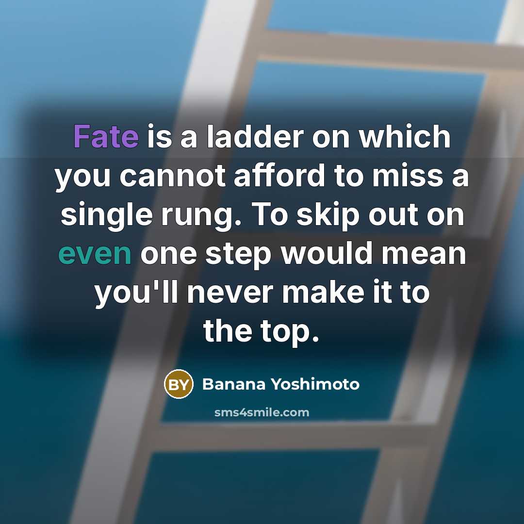 “Fate is a ladder on which you cannot afford to miss a single rung. To skip out on even one step would mean you'll never make it to the top.” quote by Banana Yoshimoto