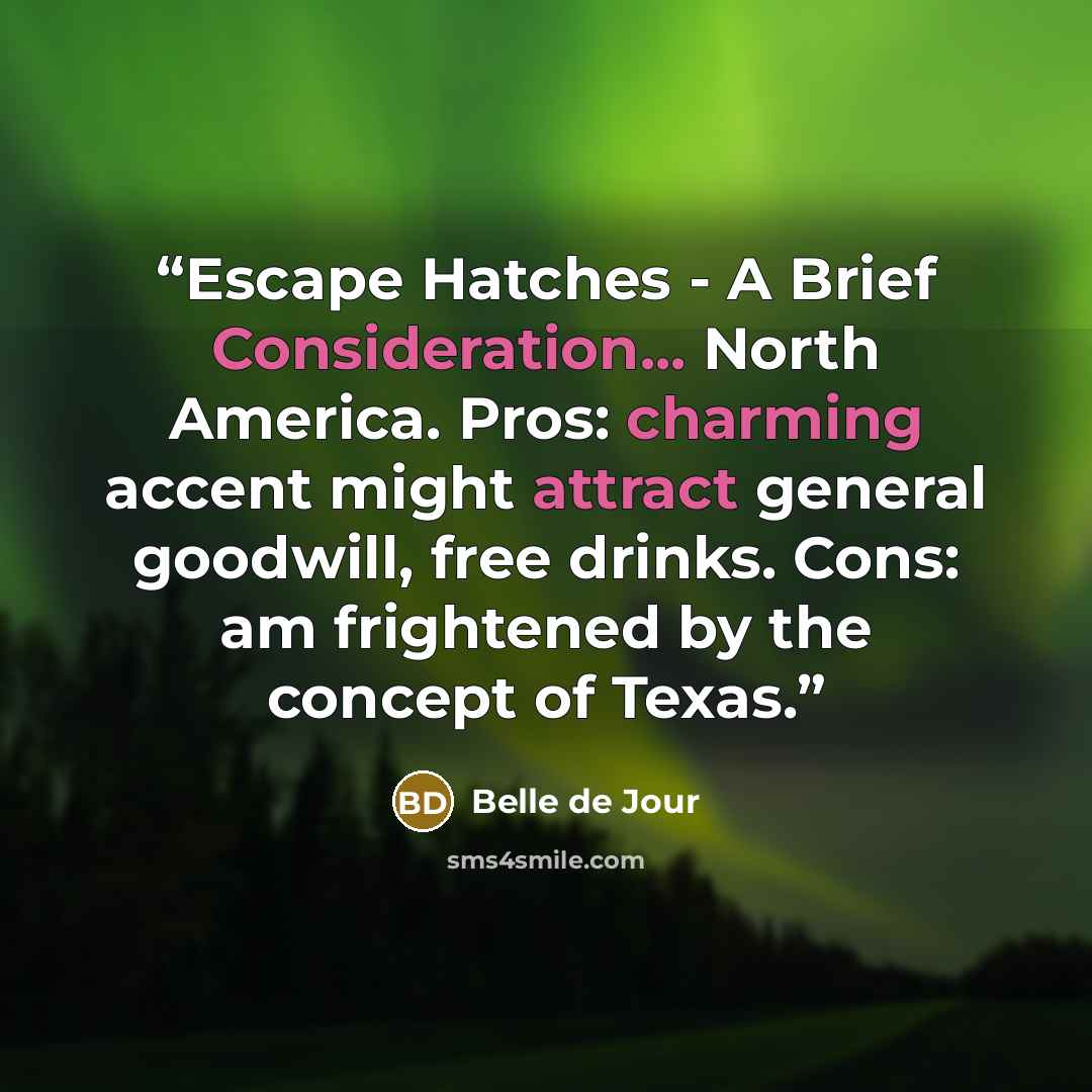 “Escape Hatches - A Brief Consideration... North America. Pros: charming accent might attract general goodwill, free drinks. Cons: am frightened by the concept of Texas.” quote by Belle de Jour