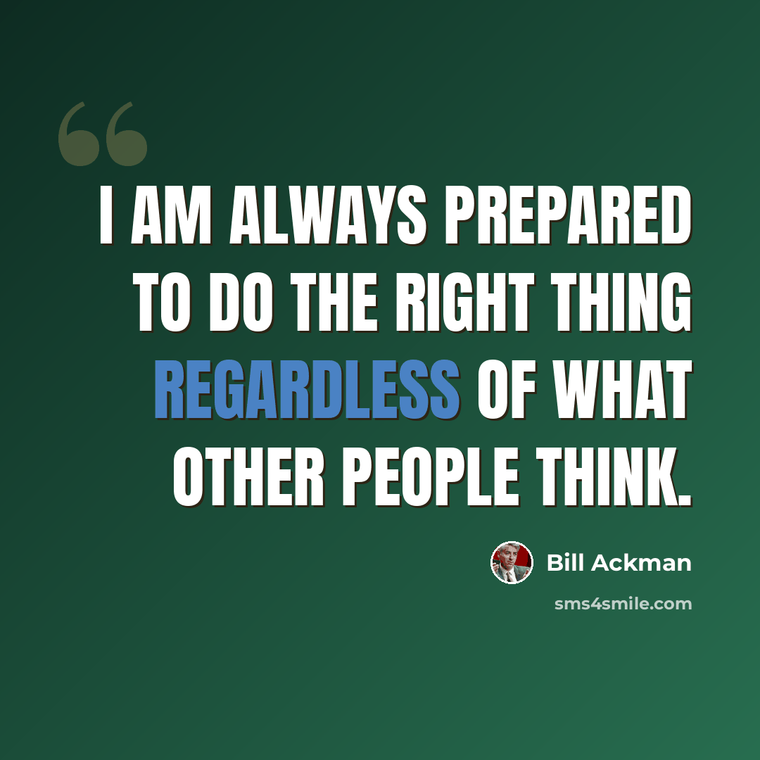 “I am always prepared to do the right thing regardless of what other people think.” quote by Bill Ackman