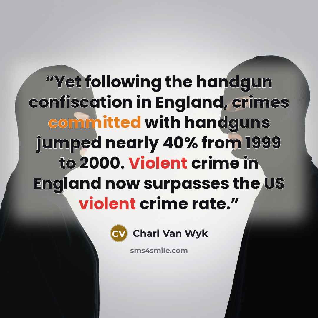 “Yet following the handgun confiscation in England, crimes committed with handguns jumped nearly 40% from 1999 to 2000. Violent crime in England now surpasses the US violent crime rate.” quote by Charl Van Wyk