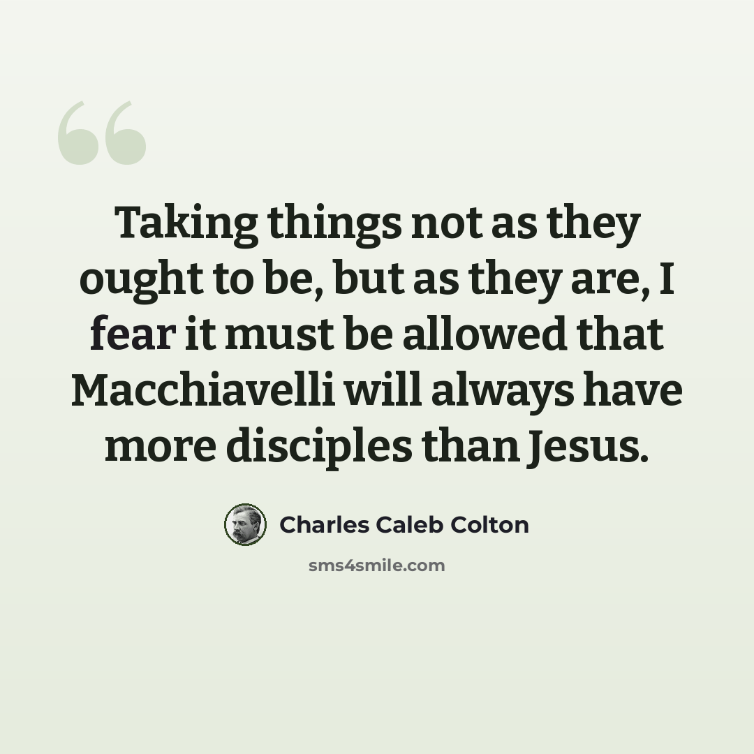 “Taking things not as they ought to be, but as they are, I fear it must be allowed that Macchiavelli will always have more disciples than Jesus.” quote by Charles Caleb Colton