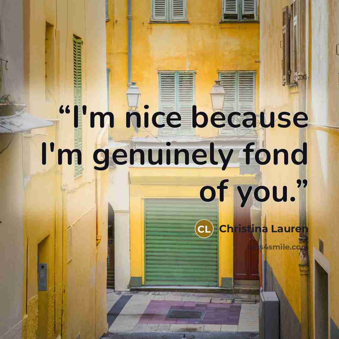 “I'm nice because I'm genuinely fond of you.” quote by Christina Lauren