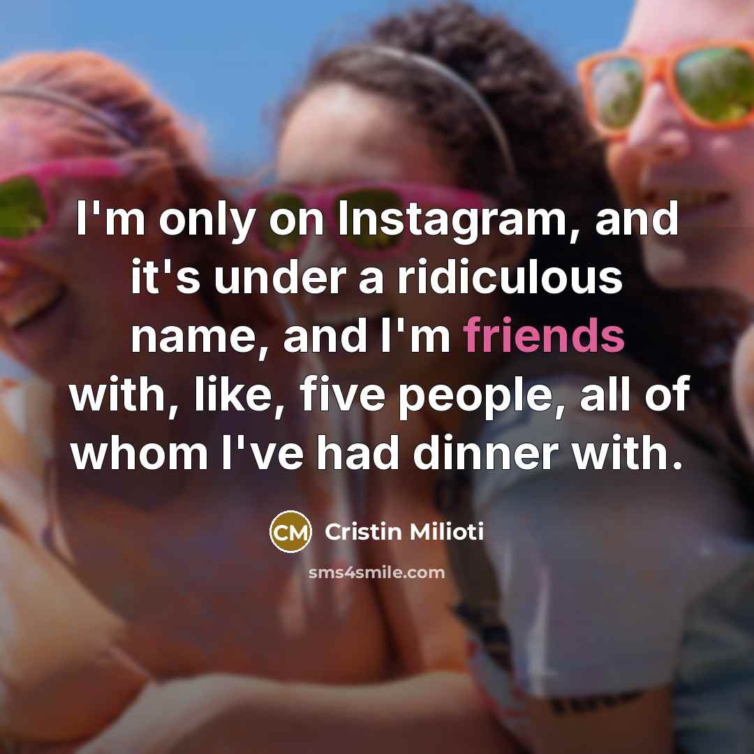 “I'm only on Instagram, and it's under a ridiculous name, and I'm friends with, like, five people, all of whom I've had dinner with.” quote by Cristin Milioti