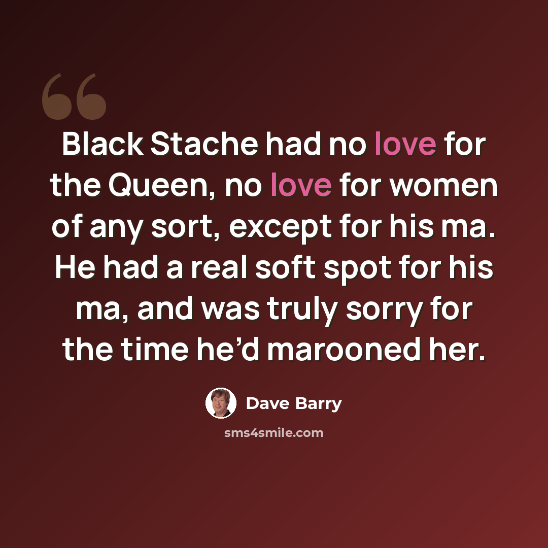 “Black Stache had no love for the Queen, no love for women of any sort, except for his ma. He had a real soft spot for his ma, and was truly sorry for the time he’d marooned her.” quote by Dave Barry