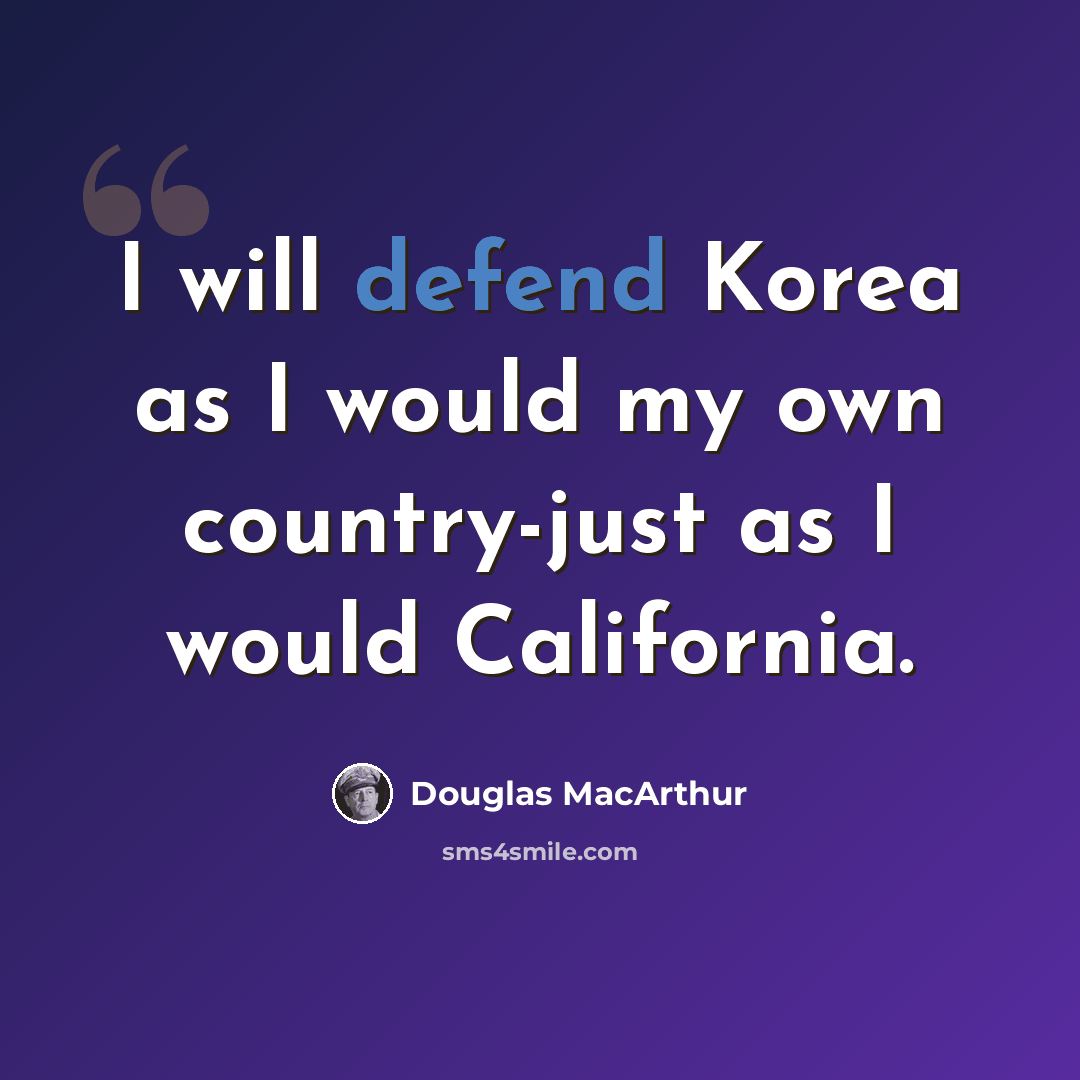 “I will defend Korea as I would my own country-just as I would California.” quote by Douglas MacArthur