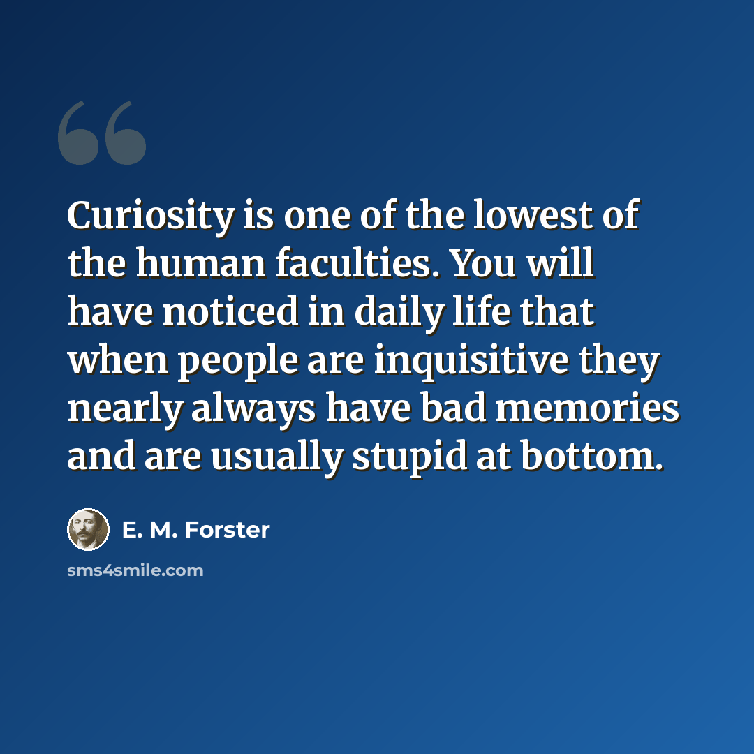 “Curiosity is one of the lowest of the human faculties. You will have noticed in daily life that when people are inquisitive they nearly always have bad memories and are usually stupid at bottom.” quote by E. M. Forster