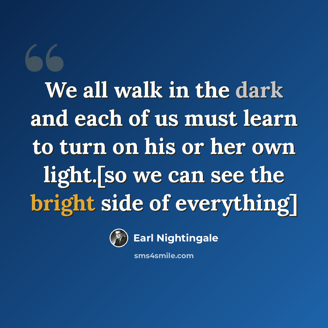 “We all walk in the dark and each of us must learn to turn on his or her own light.[so we can see the bright side of everything]” quote by Earl Nightingale