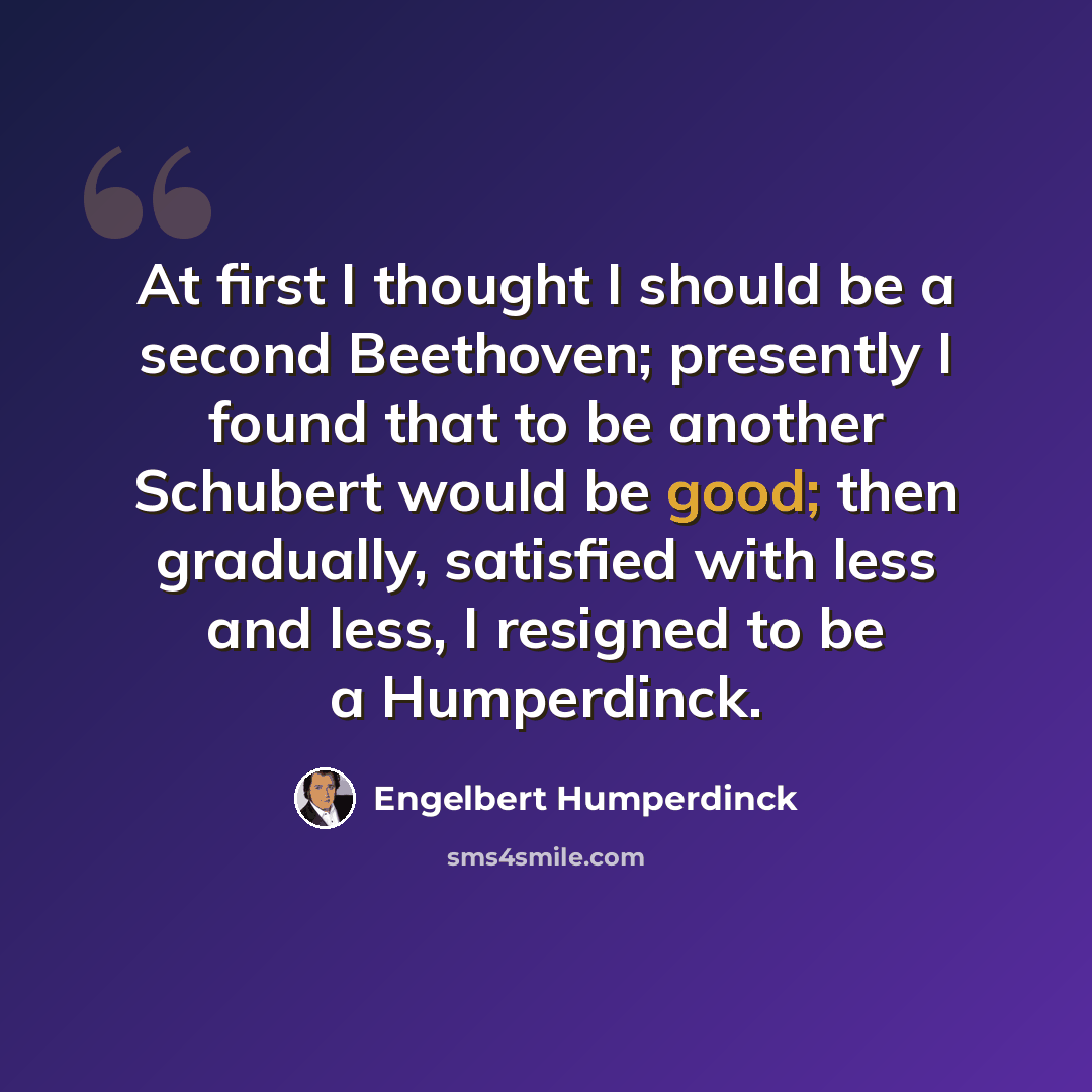 “At first I thought I should be a second Beethoven; presently I found that to be another Schubert would be good; then gradually, satisfied with less and less, I resigned to be a Humperdinck.” quote by Engelbert Humperdinck