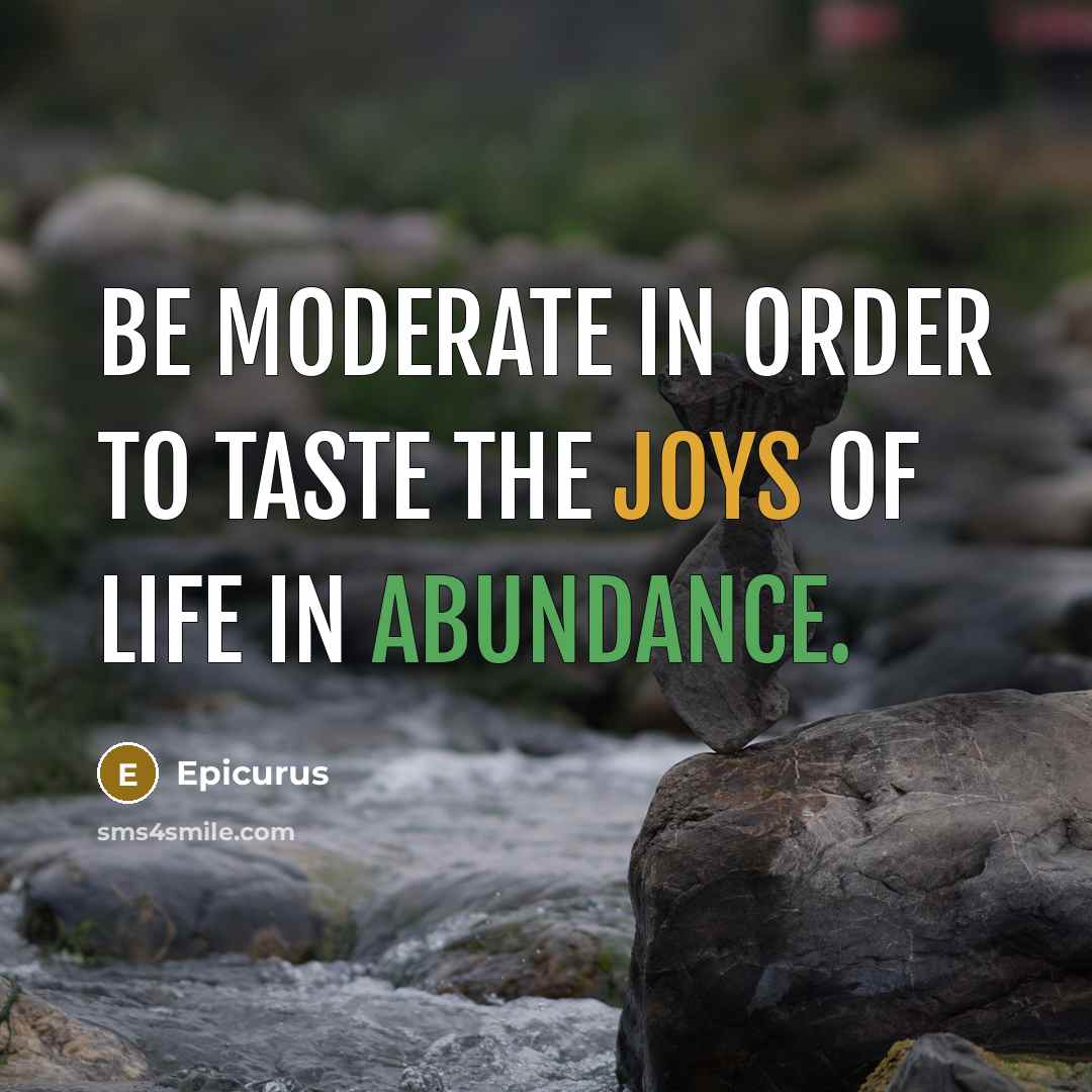 “Be moderate in order to taste the joys of life in abundance.” quote by Epicurus