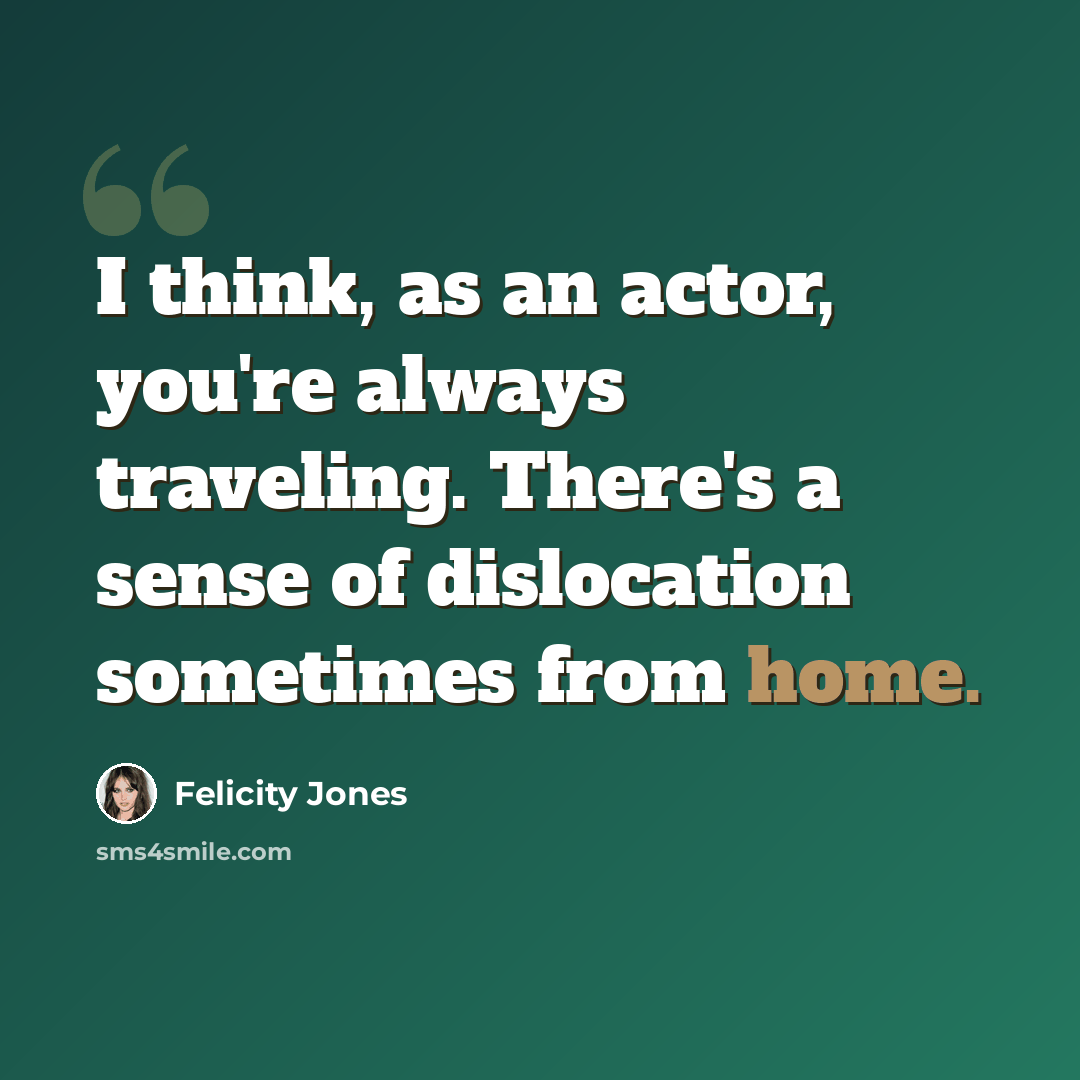 “I think, as an actor, you're always traveling. There's a sense of dislocation sometimes from home.” quote by Felicity Jones