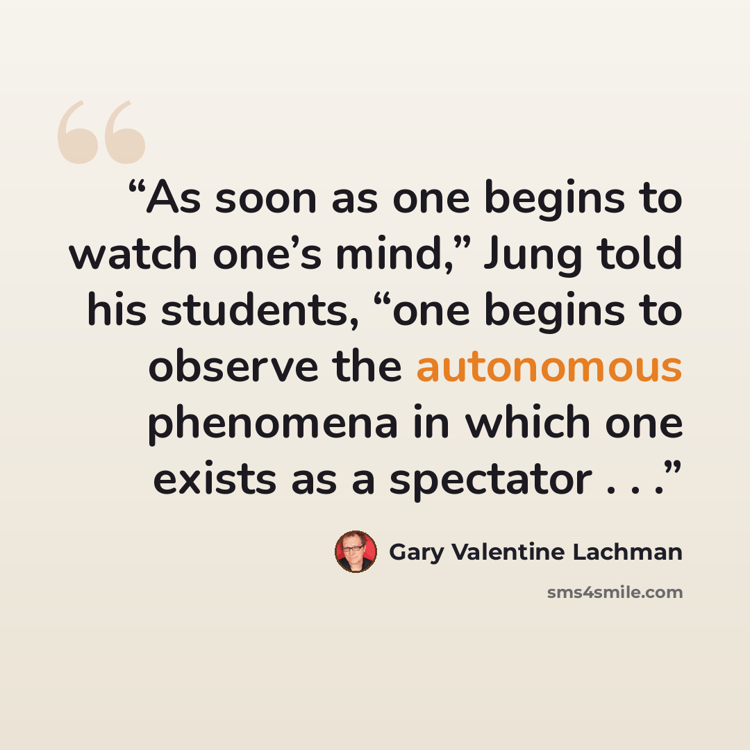 “As soon as one begins to watch one’s mind,” Jung told his students, “one begins to observe the autonomous phenomena in which one exists as a spectator . . .” quote by Gary Valentine Lachman