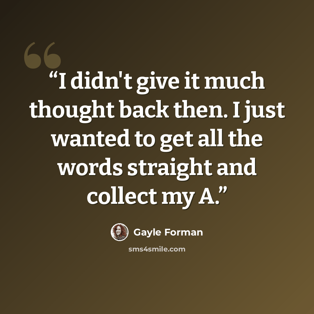 “I didn't give it much thought back then. I just wanted to get all the words straight and collect my A.” quote by Gayle Forman