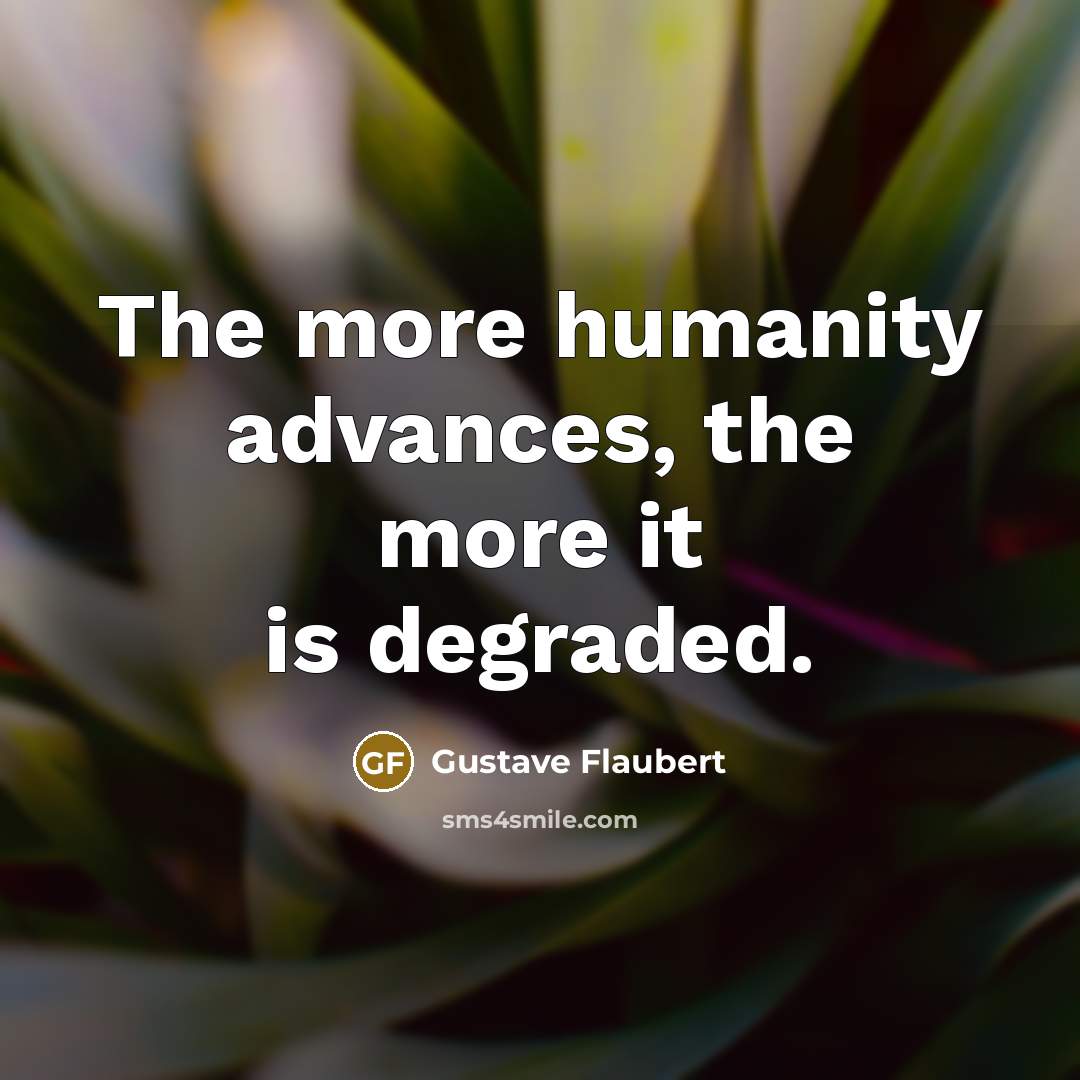 “The more humanity advances, the more it is degraded.” quote by Gustave Flaubert