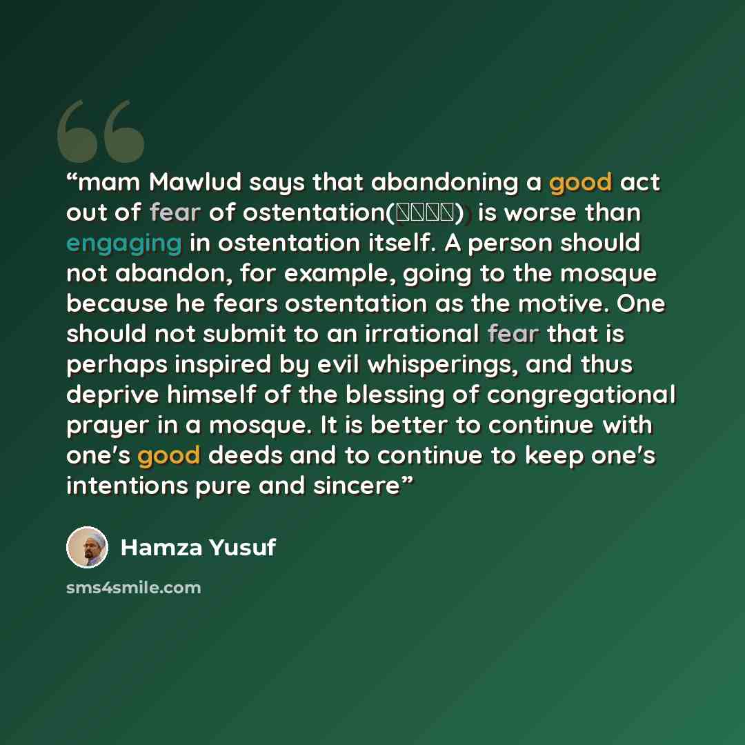 “mam Mawlud says that abandoning a good act out of fear of ostentation (رياء) is worse than engaging in ostentation itself. A person should not abandon, for example, going to the mosque because he fears ostentation as the motive. One should not submit to an irrational fear that is perhaps inspired…” quote by Hamza Yusuf