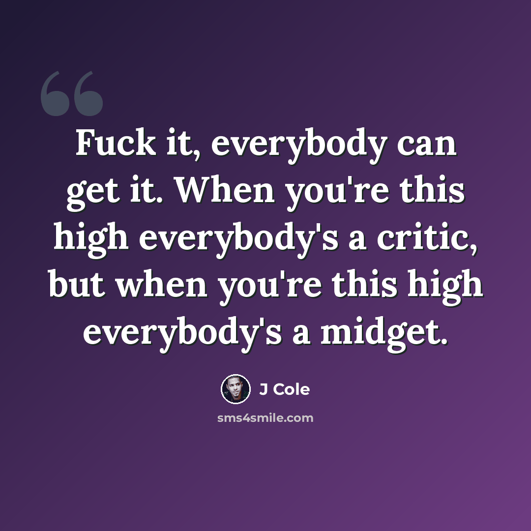 “Fuck it, everybody can get it. When you're this high everybody's a critic, but when you're this high everybody's a midget.” quote by J Cole