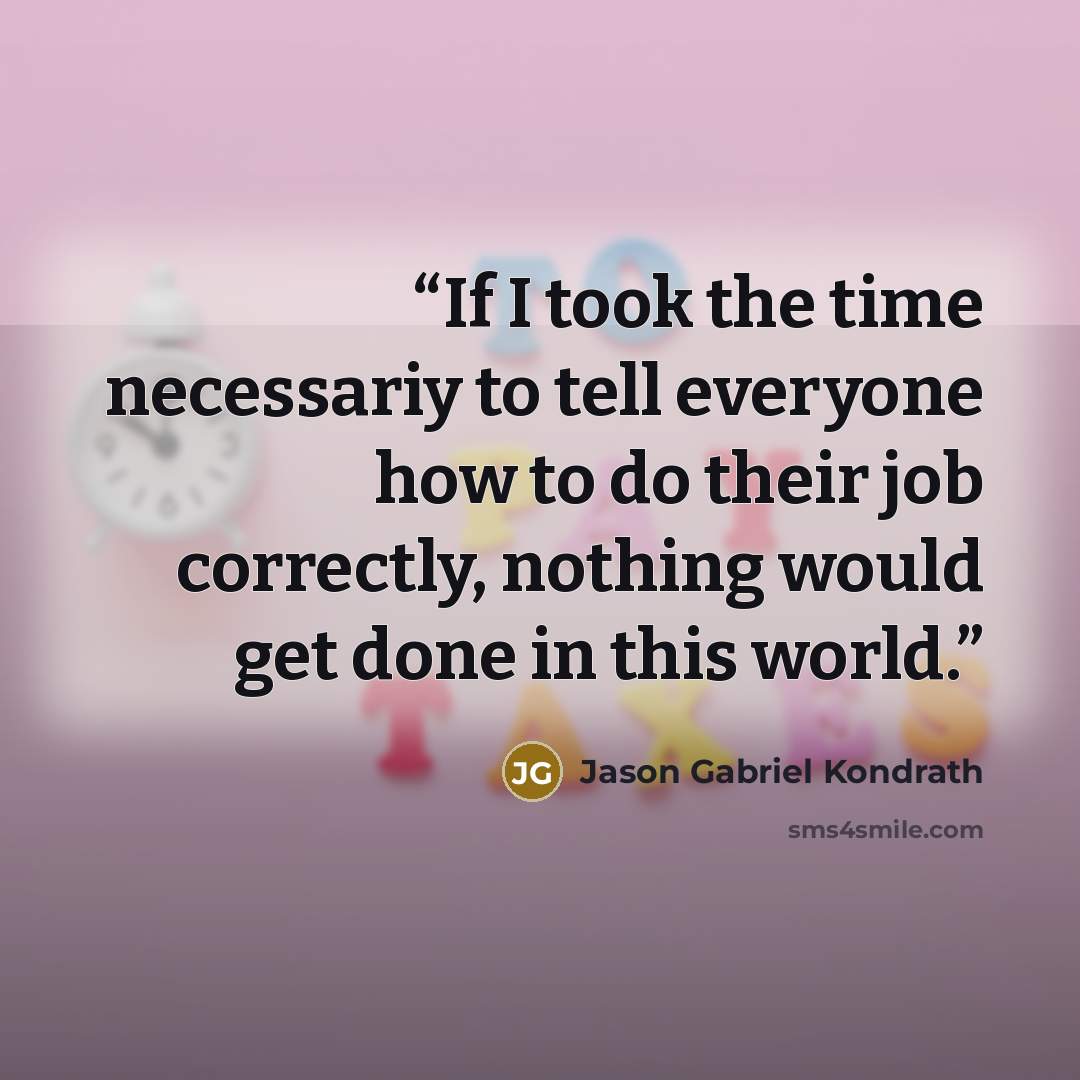 “If I took the time necessariy to tell everyone how to do their job correctly, nothing would get done in this world.” quote by Jason Gabriel Kondrath