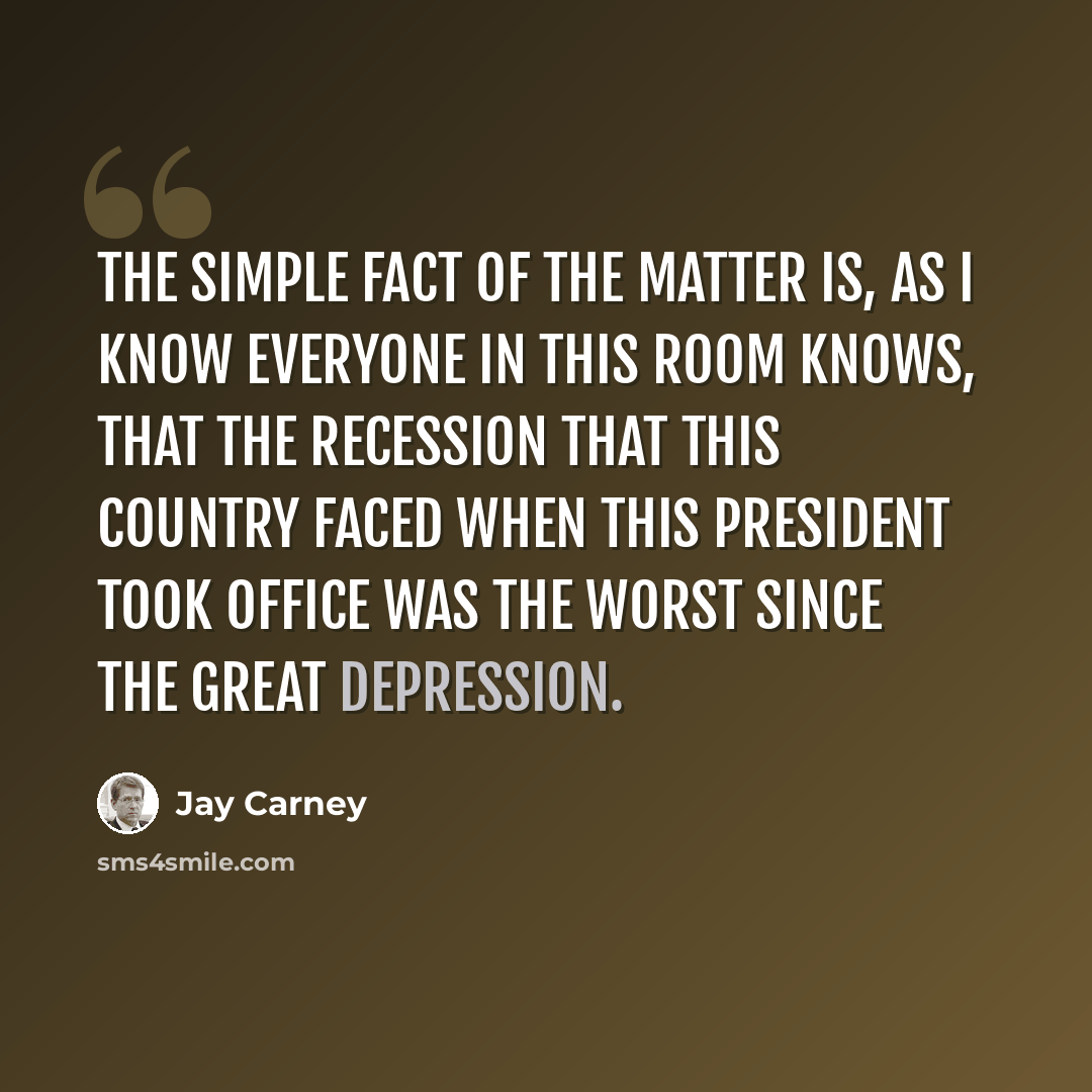 “The simple fact of the matter is, as I know everyone in this room knows, that the recession that this country faced when this President took office was the worst since the Great Depression.” quote by Jay Carney