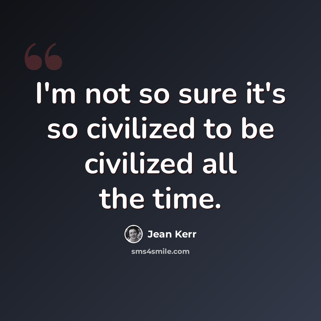 “I'm not so sure it's so civilized to be civilized all the time.” quote by Jean Kerr