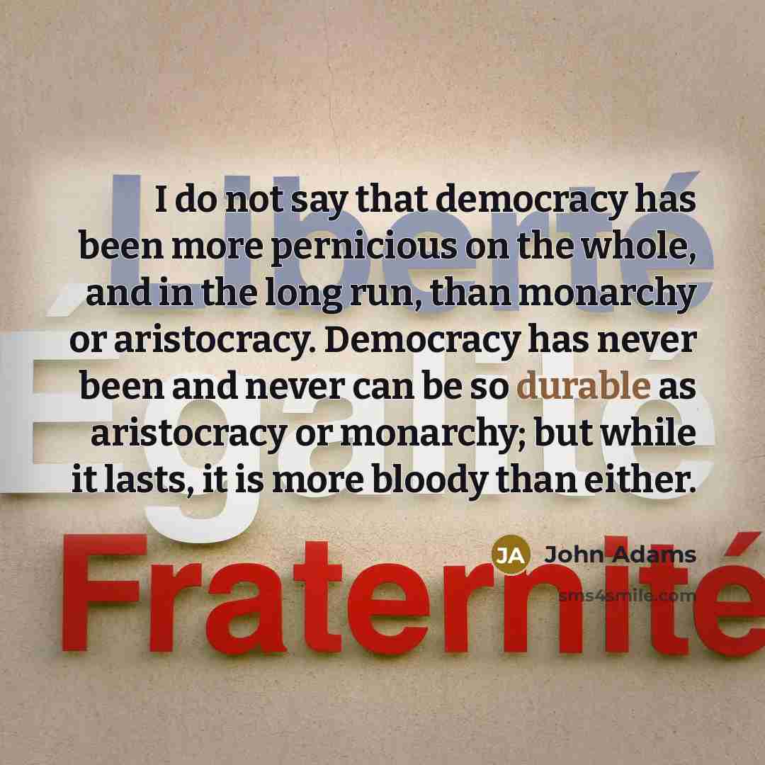 “I do not say that democracy has been more pernicious on the whole, and in the long run, than monarchy or aristocracy. Democracy has never been and never can be so durable as aristocracy or monarchy; but while it lasts, it is more bloody than either.” quote by John Adams